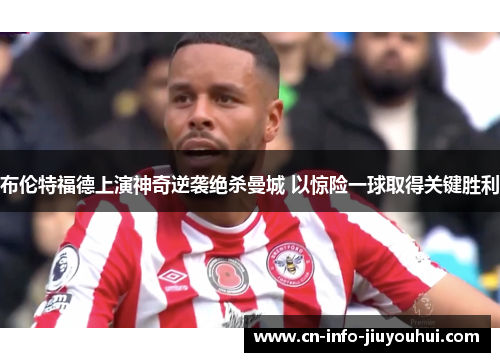 布伦特福德上演神奇逆袭绝杀曼城 以惊险一球取得关键胜利